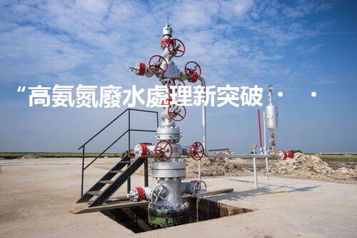 “高氨氮廢水處理新突破，綠色環(huán)保技術(shù)助力高效凈化”